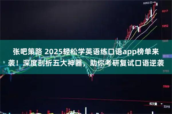 张吧策路 2025轻松学英语练口语app榜单来袭！深度剖析五大神器，助你考研复试口语逆袭