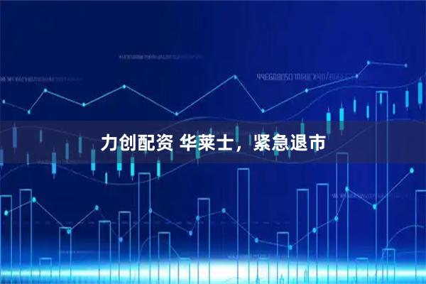 力创配资 华莱士，紧急退市
