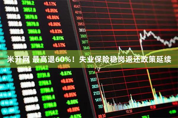 米升网 最高退60%！失业保险稳岗返还政策延续