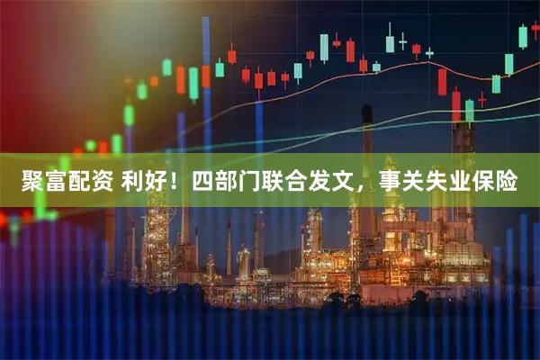 聚富配资 利好！四部门联合发文，事关失业保险