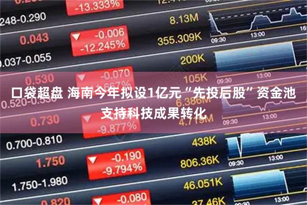 口袋超盘 海南今年拟设1亿元“先投后股”资金池支持科技成果转化